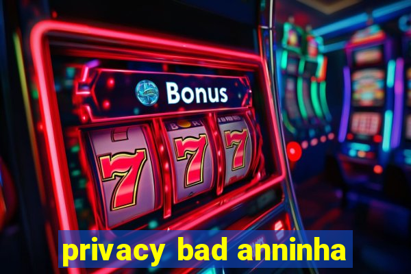 privacy bad anninha